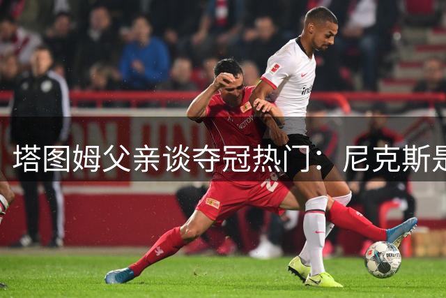 塔图姆父亲谈夺冠热门：尼克斯是更现实的选择